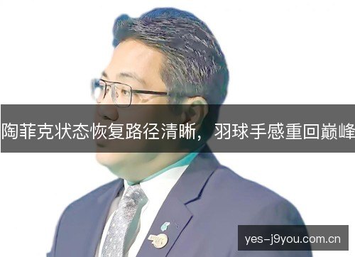 陶菲克状态恢复路径清晰，羽球手感重回巅峰