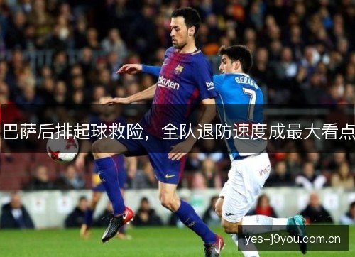 巴萨后排起球救险,全队退防速度成最大看点 巴萨后排起球救险,全队退防速度成最大看点