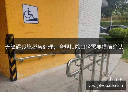 无障碍设施税务处理,合规扣除口径需要提前确认 无障碍设施税务处理,合规扣除口径需要提前确认